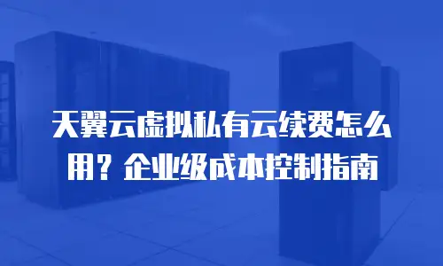 天翼云虚拟私有云续费怎么用？企业级成本控制指南