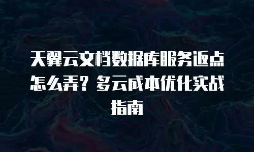 天翼云文档数据库服务返点怎么弄？多云成本优化实战指南