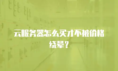 云服务器怎么买才不被价格绕晕？