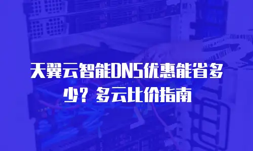 天翼云智能DNS优惠能省多少？多云比价指南