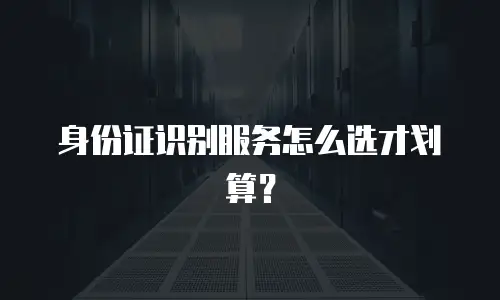 身份证识别服务怎么选才划算？