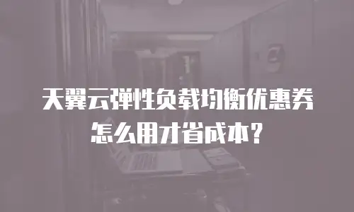 天翼云弹性负载均衡优惠券怎么用才省成本？