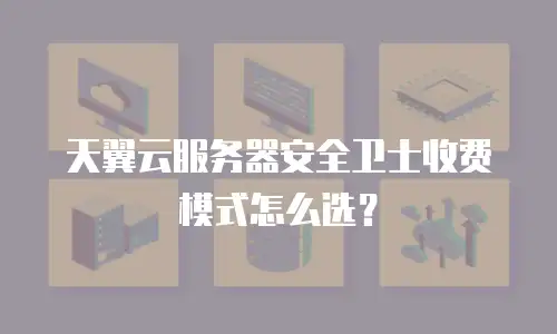 天翼云服务器安全卫士收费模式怎么选？