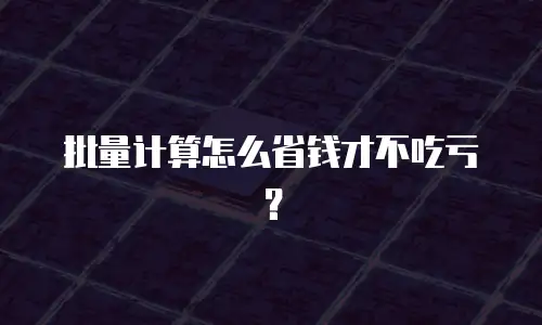 批量计算怎么省钱才不吃亏？