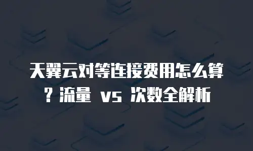 天翼云对等连接费用怎么算？流量 vs 次数全解析