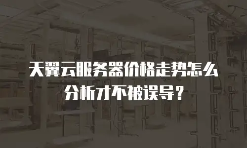 天翼云服务器价格走势怎么分析才不被误导？