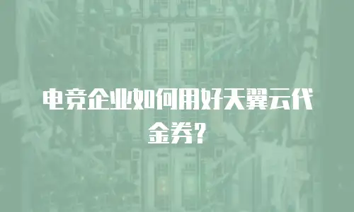 电竞企业如何用好天翼云代金券？