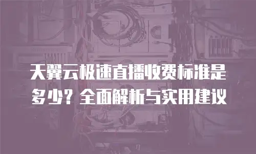 天翼云极速直播收费标准是多少？全面解析与实用建议