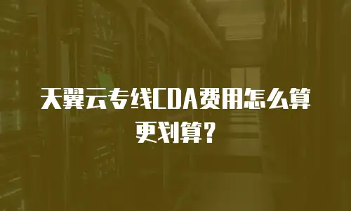 天翼云专线CDA费用怎么算更划算？