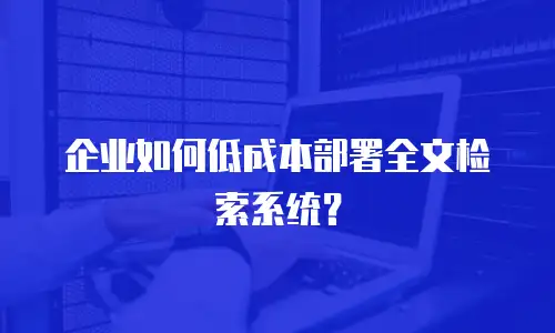 企业如何低成本部署全文检索系统？