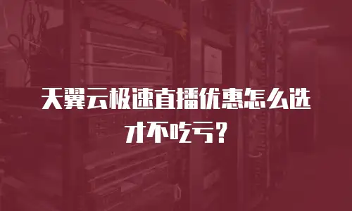 天翼云极速直播优惠怎么选才不吃亏？