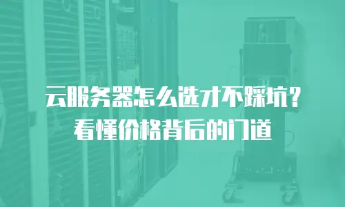 云服务器怎么选才不踩坑？看懂价格背后的门道