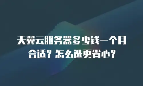 天翼云服务器多少钱一个月合适？怎么选更省心？