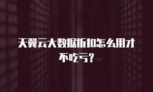 天翼云大数据折扣怎么用才不吃亏？
