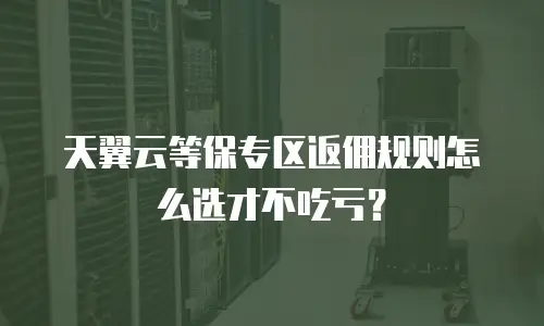 天翼云等保专区返佣规则怎么选才不吃亏？