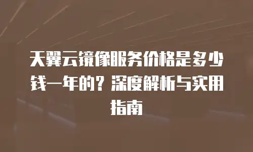 天翼云镜像服务价格是多少钱一年的？深度解析与实用指南