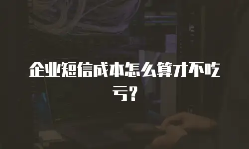 企业短信成本怎么算才不吃亏？