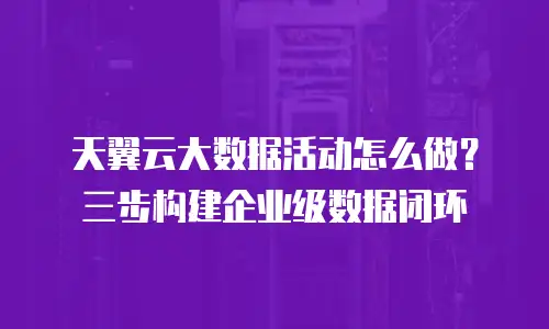 天翼云大数据活动怎么做？三步构建企业级数据闭环