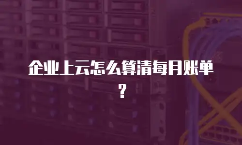 企业上云怎么算清每月账单？