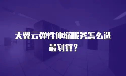天翼云弹性伸缩服务怎么选最划算？