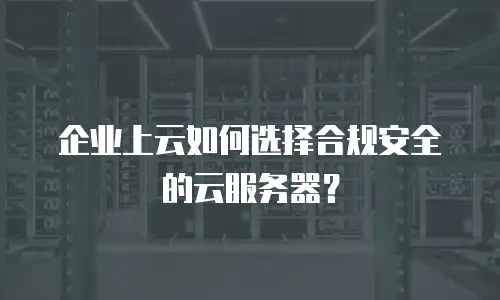 企业上云如何选择合规安全的云服务器？