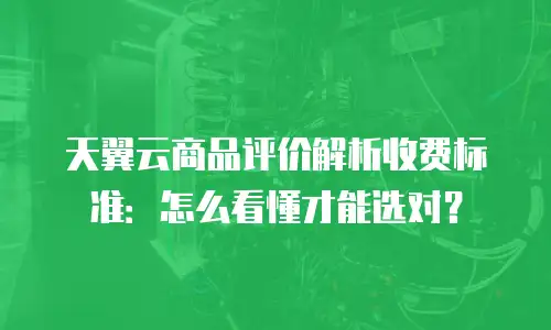 天翼云商品评价解析收费标准：怎么看懂才能选对？