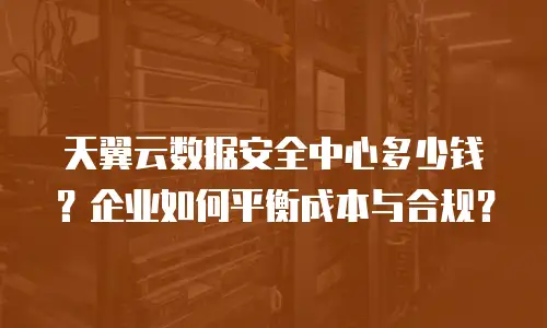 天翼云数据安全中心多少钱？企业如何平衡成本与合规？