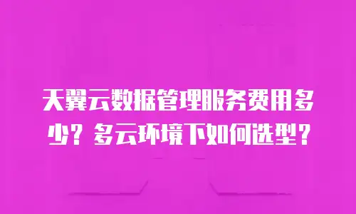 天翼云数据管理服务费用多少？多云环境下如何选型？