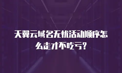 天翼云域名无忧活动顺序怎么走才不吃亏？