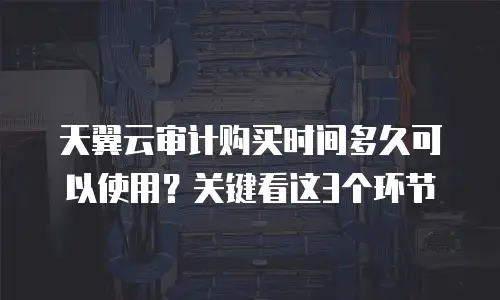 天翼云审计购买时间多久可以使用？关键看这3个环节