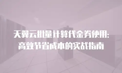 天翼云批量计算代金券使用：高效节省成本的实战指南