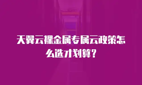 天翼云裸金属专属云政策怎么选才划算？