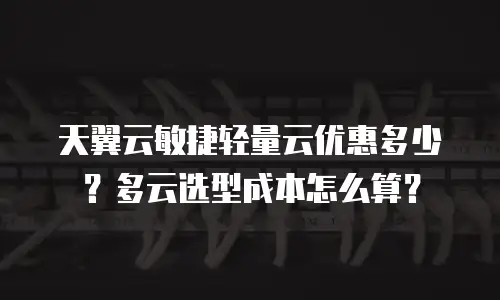 天翼云敏捷轻量云优惠多少？多云选型成本怎么算？