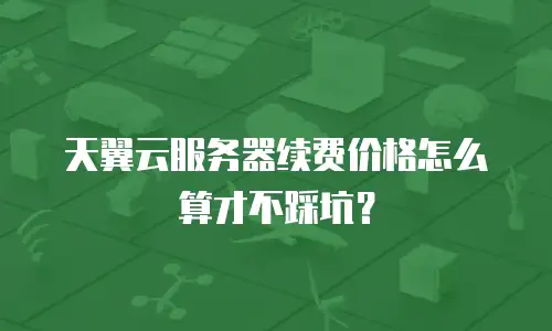 天翼云服务器续费价格怎么算才不踩坑？