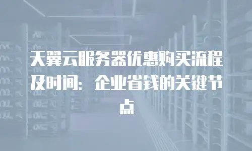 天翼云服务器优惠购买流程及时间：企业省钱的关键节点