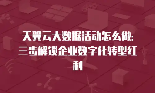 天翼云大数据活动怎么做：三步解锁企业数字化转型红利
