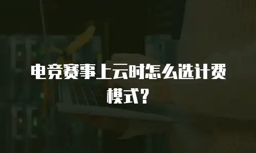 电竞赛事上云时怎么选计费模式？