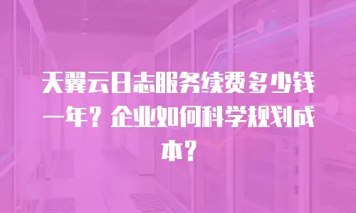 天翼云日志服务续费多少钱一年？企业如何科学规划成本？