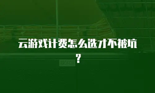 云游戏计费怎么选才不被坑？