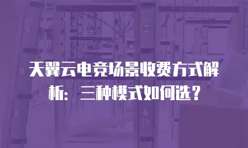 天翼云电竞场景收费方式解析：三种模式如何选？