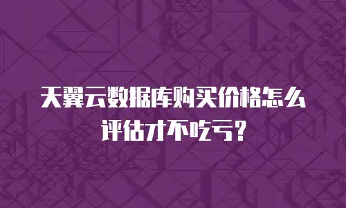 天翼云数据库购买价格怎么评估才不吃亏？