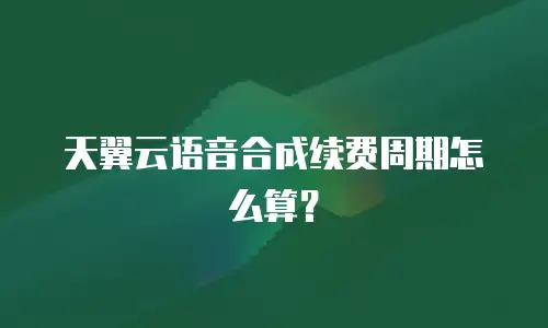 天翼云语音合成续费周期怎么算？