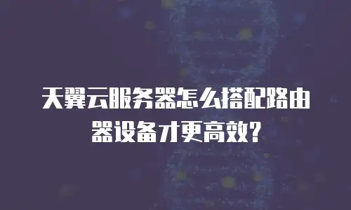 天翼云服务器怎么搭配路由器设备才更高效？