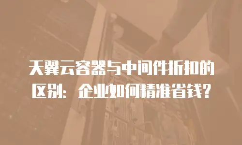 天翼云容器与中间件折扣的区别：企业如何精准省钱？