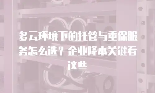 多云环境下的托管与重保服务怎么选？企业降本关键看这些