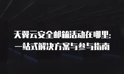 天翼云安全邮箱活动在哪里：一站式解决方案与参与指南