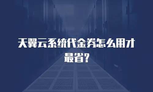 天翼云系统代金券怎么用才最省？