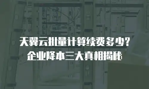 天翼云批量计算续费多少？企业降本三大真相揭秘