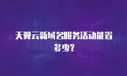天翼云新域名服务活动能省多少？