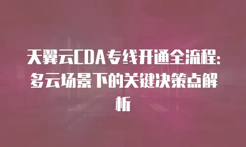 天翼云CDA专线开通全流程：多云场景下的关键决策点解析